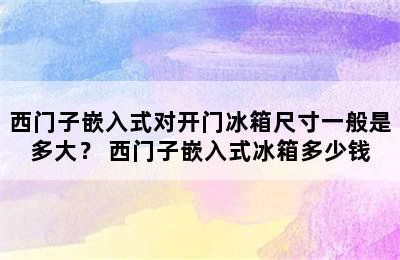 西门子嵌入式对开门冰箱尺寸一般是多大？ 西门子嵌入式冰箱多少钱